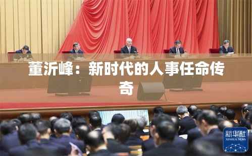 董沂峰:新时代的人事任命传奇