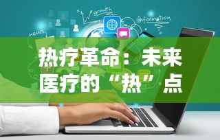 热疗革命:未来医疗的“热”点突破