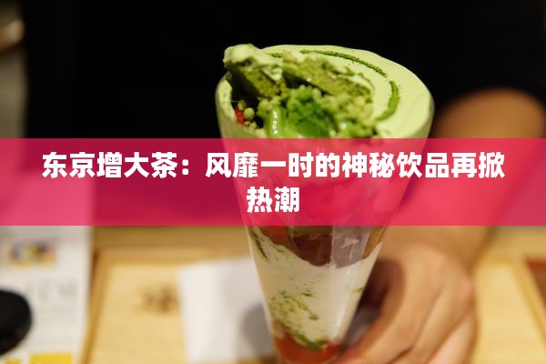 东京增大茶：风靡一时的神秘饮品再掀热潮