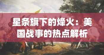 星条旗下的烽火:美国战事的热点解析