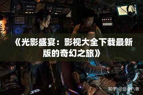 《光影盛宴：影视大全下载最新版的奇幻之旅》