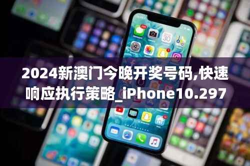2024新澳门今晚开奖号码,快速响应执行策略_iPhone10.297