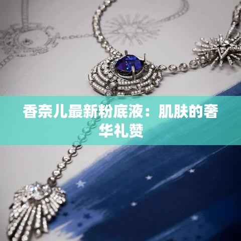 香奈儿最新粉底液：肌肤的奢华礼赞