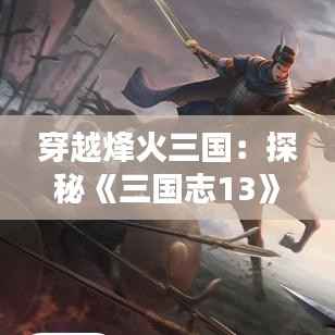 穿越烽火三国:探秘《三国志13》热门版本的魅力
