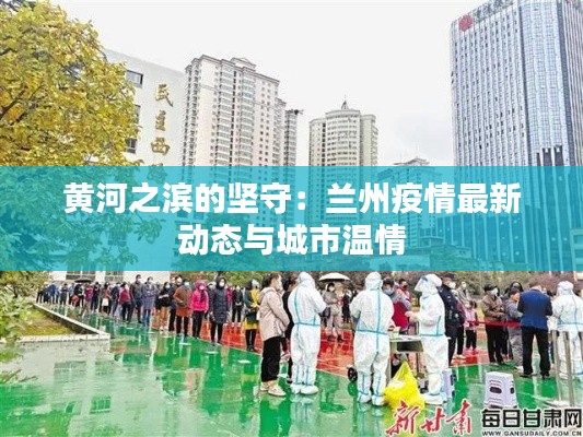 黄河之滨的坚守:兰州疫情最新动态与城市温情
