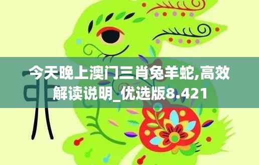 今天晚上澳门三肖兔羊蛇,高效解读说明_优选版8.421