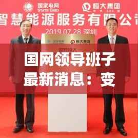 国网领导班子最新消息：变革与发展并行，引领电力行业新篇章