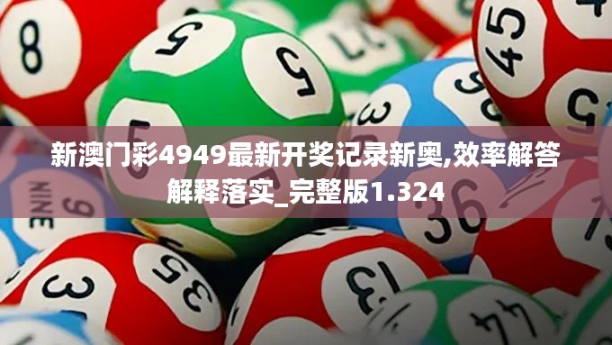 新澳门彩4949最新开奖记录新奥,效率解答解释落实_完整版1.324