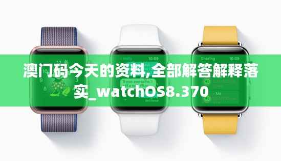 澳门码今天的资料,全部解答解释落实_watchOS8.370