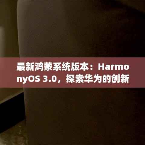 最新鸿蒙系统版本:HarmonyOS 3.0,探索华为的创新之路