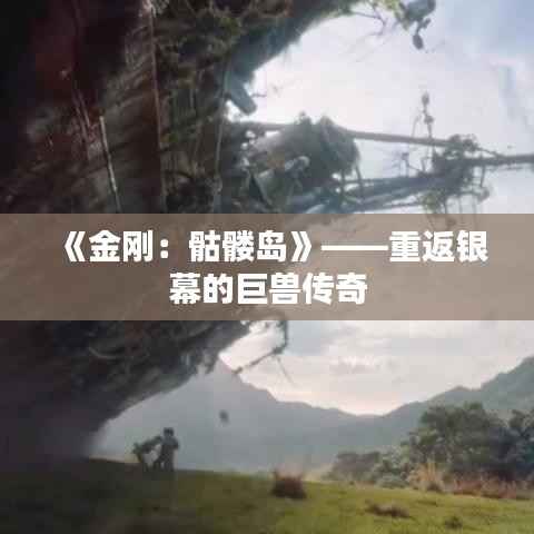 《金刚:骷髅岛》——重返银幕的巨兽传奇