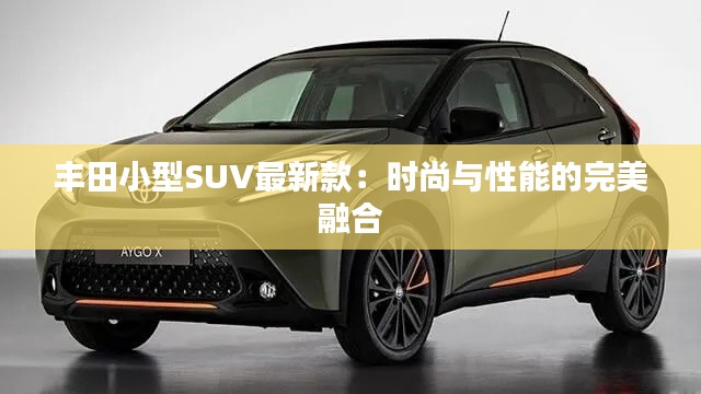 丰田小型SUV最新款:时尚与性能的完美融合