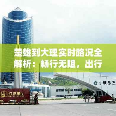 楚雄到大理实时路况全解析：畅行无阻，出行无忧