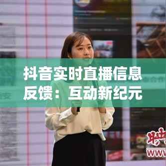 抖音实时直播信息反馈:互动新纪元的传播力量