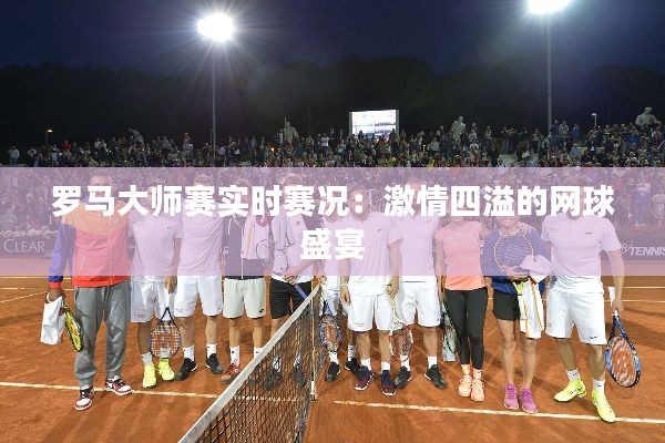 罗马大师赛实时赛况:激情四溢的网球盛宴