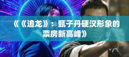 《《追龙》:甄子丹硬汉形象的票房新高峰》