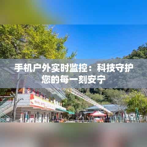 手机户外实时监控：科技守护您的每一刻安宁