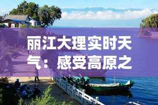 丽江大理实时天气:感受高原之城的四季变换