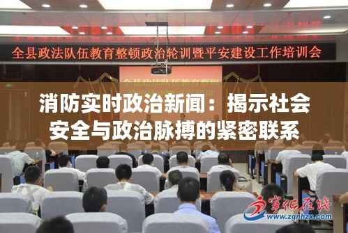 消防实时政治新闻:揭示社会安全与政治脉搏的紧密联系