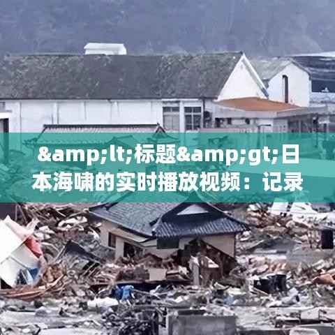 &lt;标题&gt;日本海啸的实时播放视频：记录灾难，见证人性光辉&lt;/标题&gt;