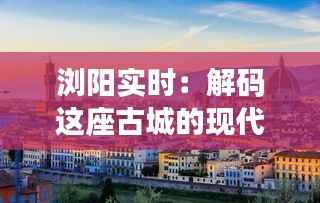 浏阳实时：解码这座古城的现代脉动
