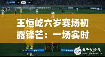 王恒屹六岁赛场初露锋芒:一场实时比赛的成长之旅