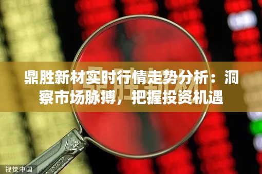鼎胜新材实时行情走势分析:洞察市场脉搏,把握投资机遇