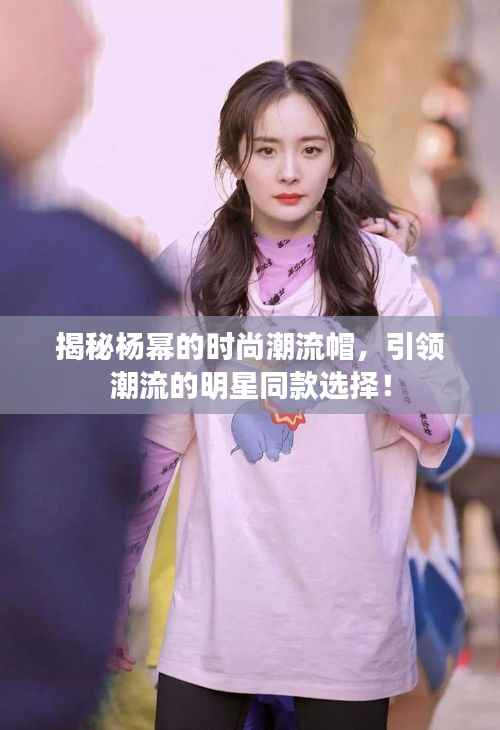 揭秘杨幂的时尚潮流帽,引领潮流的明星同款选择!