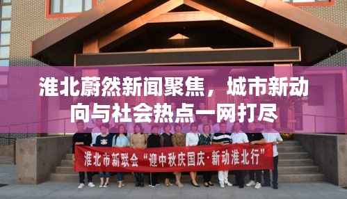 淮北蔚然新闻聚焦，城市新动向与社会热点一网打尽