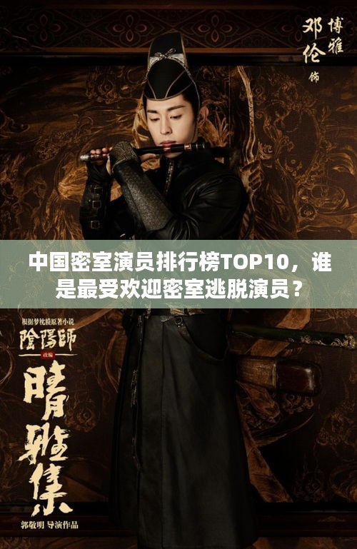 中国密室演员排行榜TOP10,谁是最受欢迎密室逃脱演员?