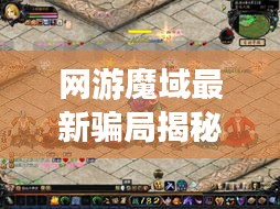 网游魔域最新骗局揭秘与防范攻略