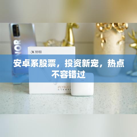 安卓系股票,投资新宠,热点不容错过