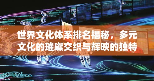 世界文化体系排名揭秘,多元文化的璀璨交织与辉映的独特魅力