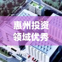 惠州投资领域优秀企业榜单揭晓,最佳公司排名及投资前景展望