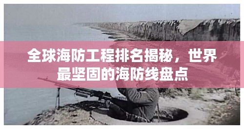 全球海防工程排名揭秘,世界最坚固的海防线盘点