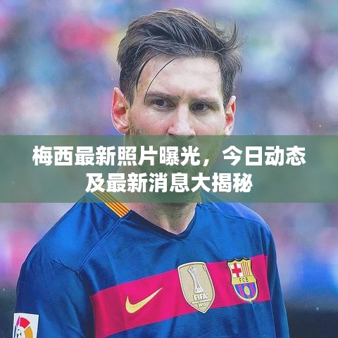 梅西最新照片曝光,今日动态及最新消息大揭秘