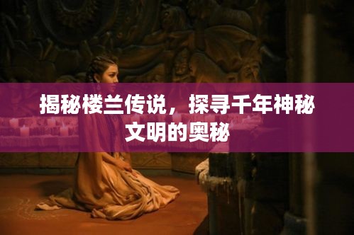 揭秘楼兰传说,探寻千年神秘文明的奥秘