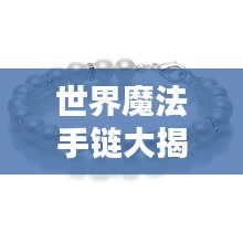 世界魔法手链大揭秘,魅力独特,神秘力量排名榜单!