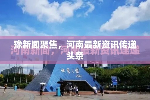 豫新闻聚焦,河南最新资讯传递头条