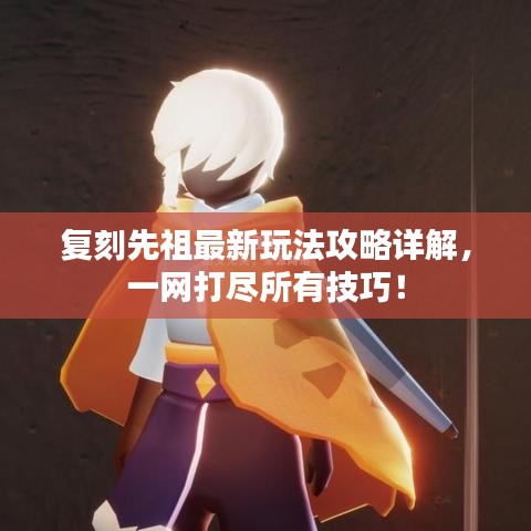 复刻先祖最新玩法攻略详解,一网打尽所有技巧!