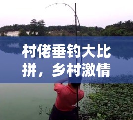 村佬垂钓大比拼,乡村激情与垂钓技艺的绝佳结合视频!