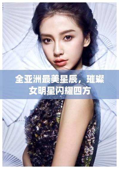 全亚洲最美星辰,璀璨女明星闪耀四方